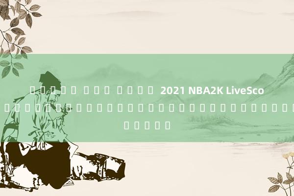 สล็อต แตก บ่อย 2021 NBA2K LiveScore: ประสบการณ์ใหม่ของโลกกีฬาเสมือนจริง
